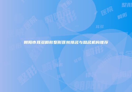 朝阳市耳多畸形整形医院排名与知名机构推荐