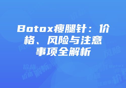 Botox瘦腿针：价格、风险与注意事项全解析