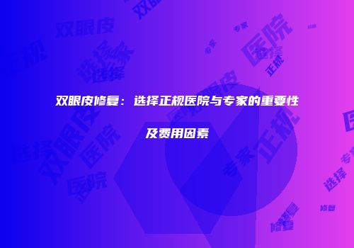 双眼皮修复：选择正规医院与专家的重要性及费用因素