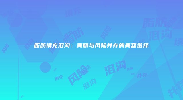 脂肪填充泪沟：美丽与风险并存的美容选择