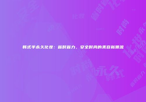 韩式半永久化妆：省时省力，安全时尚的美容新潮流