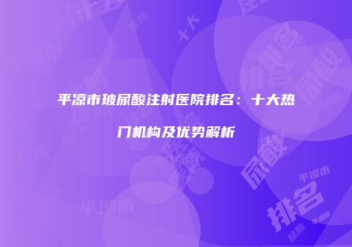 平凉市玻尿酸注射医院排名：十大热门机构及优势解析