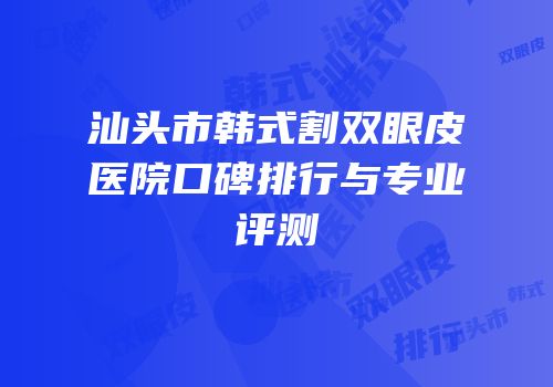 汕头市韩式割双眼皮医院口碑排行与专业评测