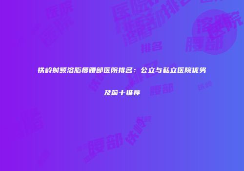 铁岭射频溶脂瘦腰部医院排名：公立与私立医院优劣及前十推荐