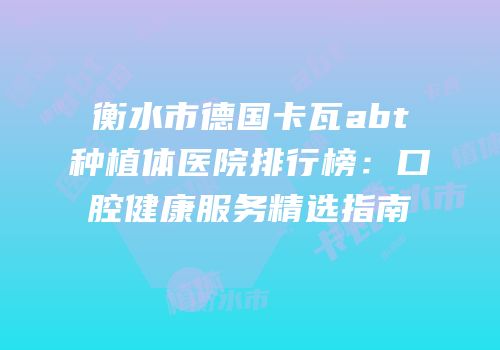 衡水市德国卡瓦abt种植体医院排行榜：口腔健康服务精选指南