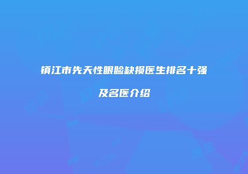 镇江市先天性眼睑缺损医生排名十强及名医介绍