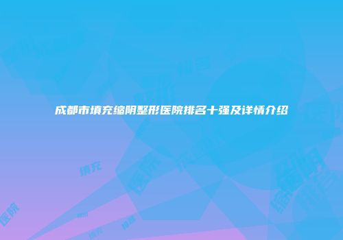 成都市填充缩阴整形医院排名十强及详情介绍