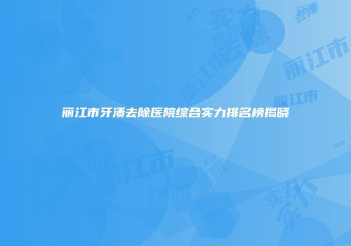 丽江市牙渍去除医院综合实力排名榜揭晓