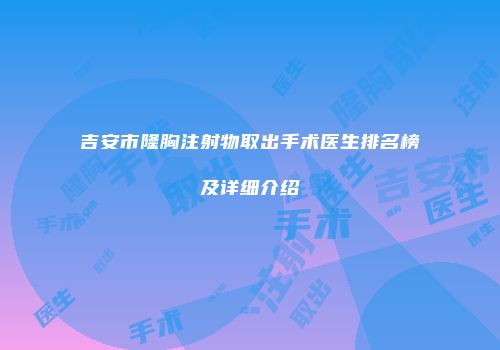 吉安市隆胸注射物取出手术医生排名榜及详细介绍