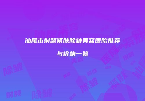 汕尾市射频紧肤除皱美容医院推荐与价格一览