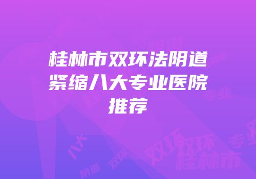 桂林市双环法阴道紧缩八大专业医院推荐