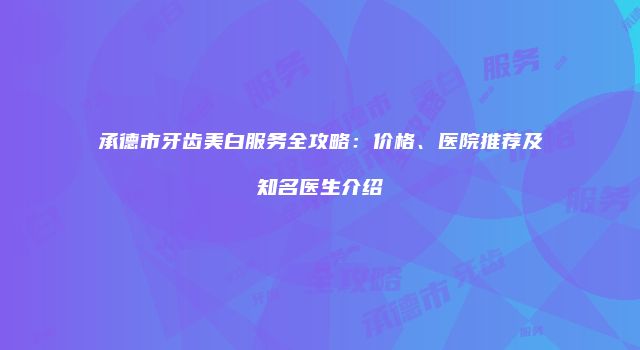承德市牙齿美白服务全攻略：价格、医院推荐及知名医生介绍