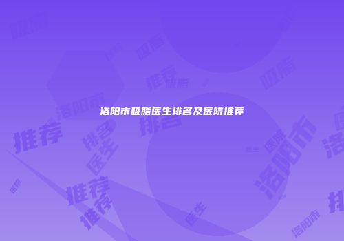 洛阳市吸脂医生排名及医院推荐