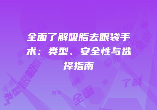 全面了解吸脂去眼袋手术：类型、安全性与选择指南