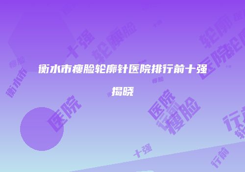 衡水市瘦脸轮廓针医院排行前十强揭晓