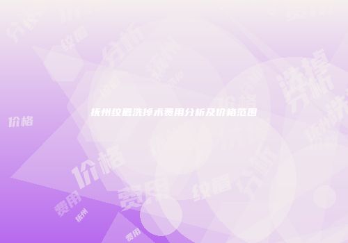 抚州纹眉洗掉术费用分析及价格范围