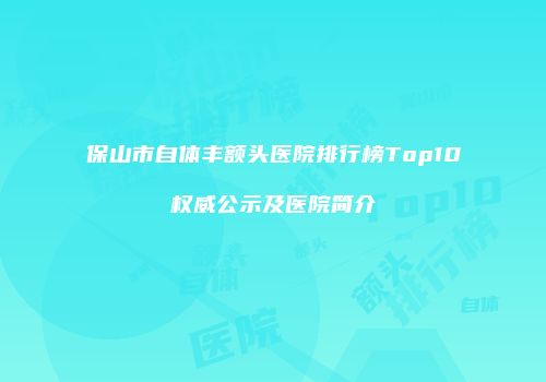 保山市自体丰额头医院排行榜Top10权威公示及医院简介
