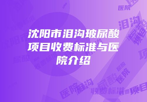 沈阳市泪沟玻尿酸项目收费标准与医院介绍