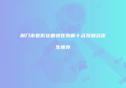 荆门市整形祛眼袋医院前十名及知名医生推荐