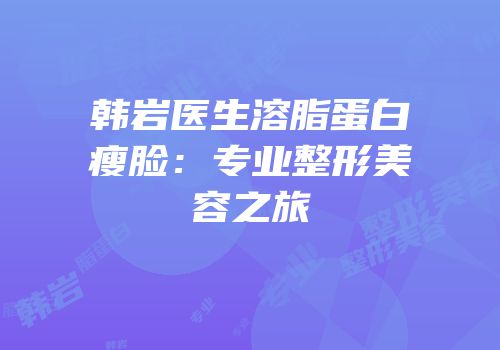 韩岩医生溶脂蛋白瘦脸：专业整形美容之旅