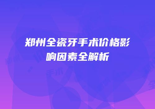郑州全瓷牙手术价格影响因素全解析