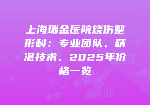 上海瑞金医院烧伤整形科：专业团队、精湛技术、2025年价格一览