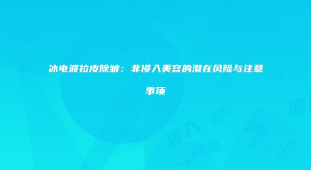 冰电波拉皮除皱：非侵入美容的潜在风险与注意事项