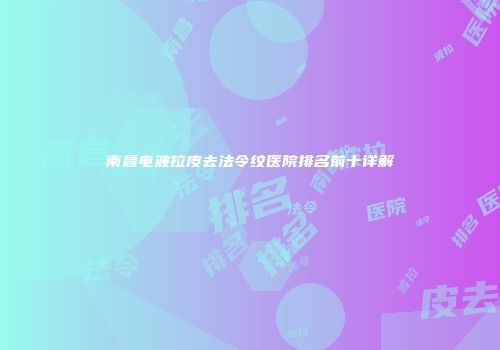 南昌电波拉皮去法令纹医院排名前十详解