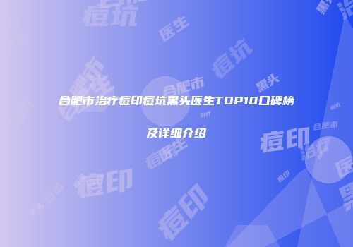 合肥市治疗痘印痘坑黑头医生TOP10口碑榜及详细介绍