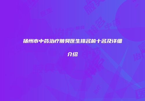 扬州市中药治疗腋臭医生排名前十名及详细介绍