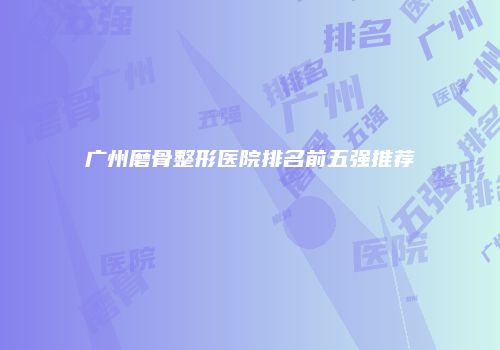 广州磨骨整形医院排名前五强推荐