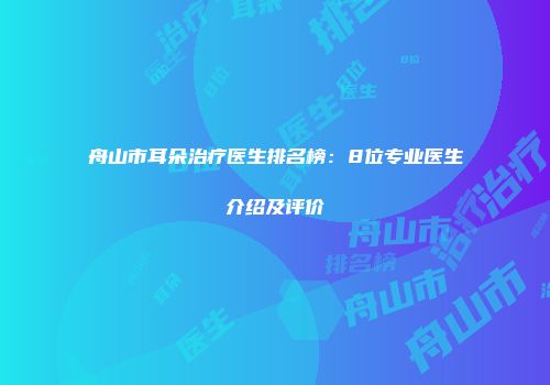 舟山市耳朵治疗医生排名榜：8位专业医生介绍及评价