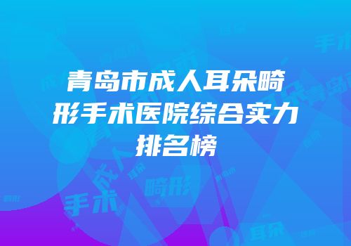 青岛市成人耳朵畸形手术医院综合实力排名榜