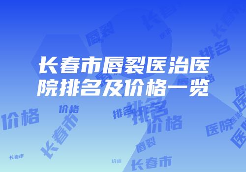 长春市唇裂医治医院排名及价格一览
