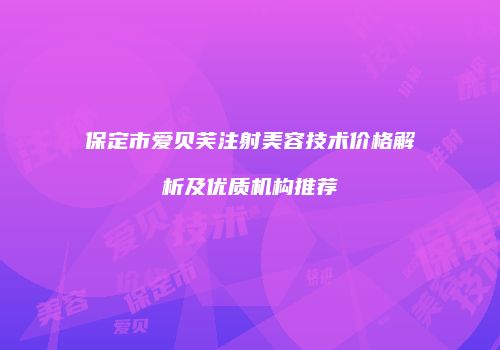保定市爱贝芙注射美容技术价格解析及优质机构推荐