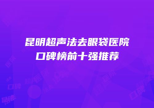 昆明超声法去眼袋医院口碑榜前十强推荐