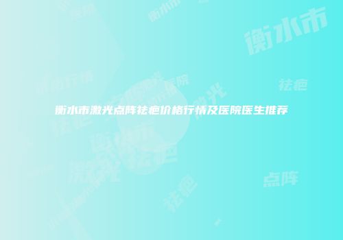 衡水市激光点阵祛疤价格行情及医院医生推荐