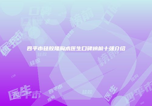 四平市硅胶隆胸术医生口碑榜前十强介绍