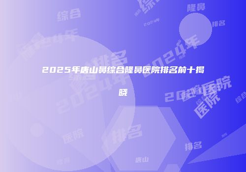 2025年唐山鼻综合隆鼻医院排名前十揭晓