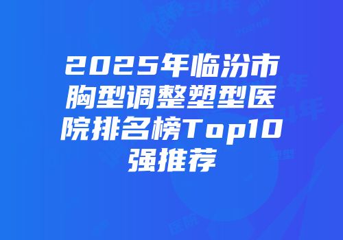 2025年临汾市胸型调整塑型医院排名榜Top10强推荐