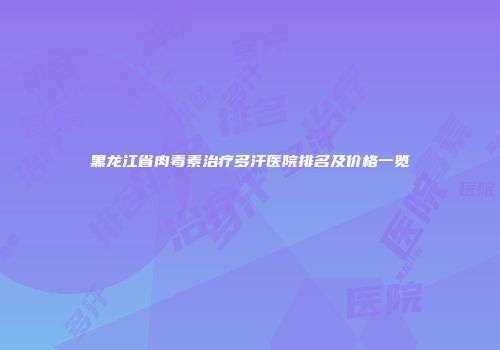 黑龙江省肉毒素治疗多汗医院排名及价格一览