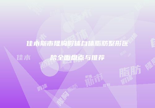 佳木斯市隆胸假体自体脂肪整形医院全面盘点与推荐