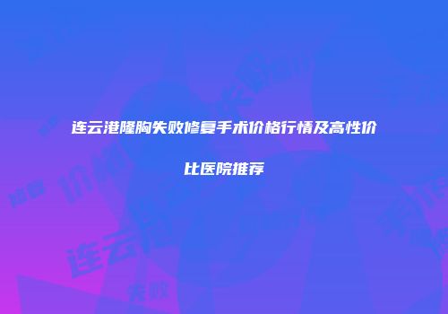 连云港隆胸失败修复手术价格行情及高性价比医院推荐