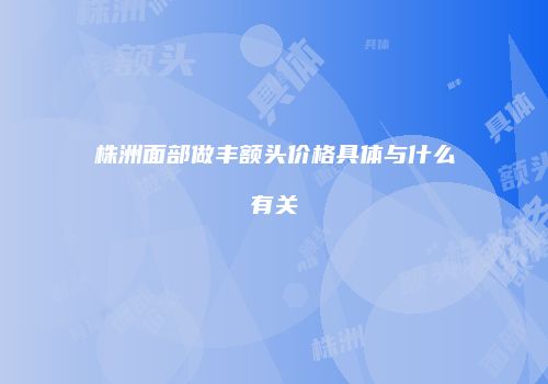 株洲面部做丰额头价格具体与什么有关