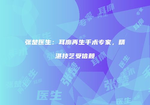 张楚医生：耳廓再生手术专家，精湛技艺受信赖