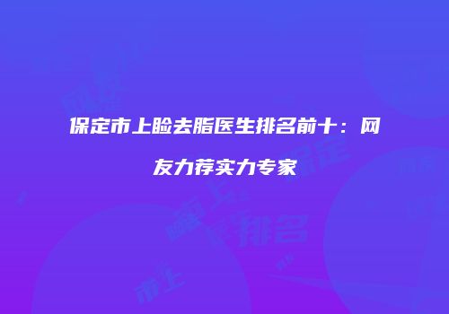 保定市上睑去脂医生排名前十：网友力荐实力专家