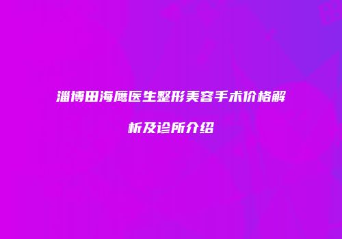 淄博田海鹰医生整形美容手术价格解析及诊所介绍