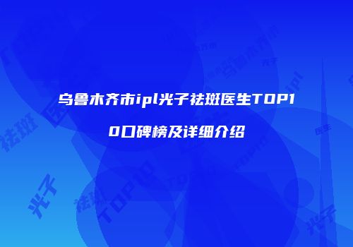 乌鲁木齐市ipl光子祛斑医生TOP10口碑榜及详细介绍