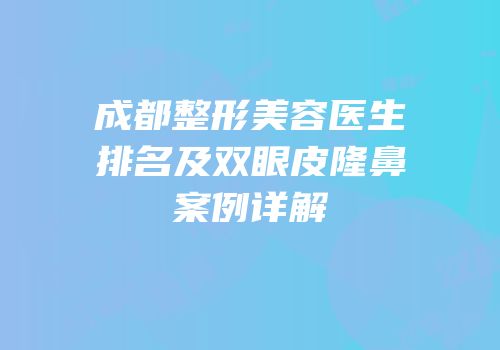成都整形美容医生排名及双眼皮隆鼻案例详解