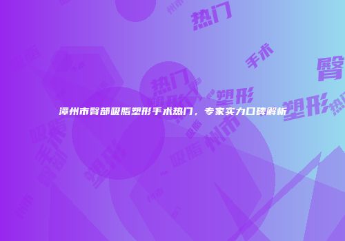 漳州市臀部吸脂塑形手术热门，专家实力口碑解析
